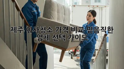 제주 이사청소 가격 비교: 믿음직한 업체 선택 가이드